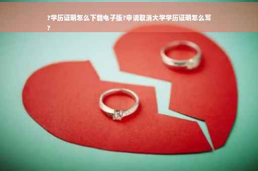 ?学历证明怎么下载电子版?申请取消大学学历证明怎么写
?