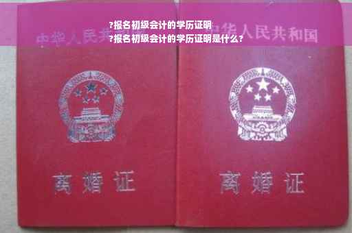 ?报名初级会计的学历证明
?报名初级会计的学历证明是什么?