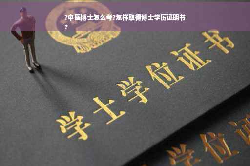 ?中医博士怎么考?怎样取得博士学历证明书
?