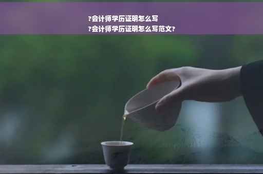 ?会计师学历证明怎么写
?会计师学历证明怎么写范文?