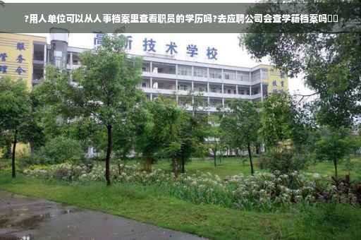 ?用人单位可以从人事档案里查看职员的学历吗?去应聘公司会查学籍档案吗⚡️