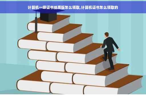 计算机一级证书纸质版怎么领取,计算机证书怎么领取的