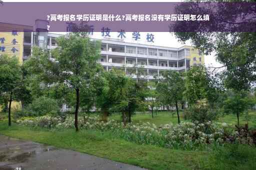 ?高考报名学历证明是什么?高考报名没有学历证明怎么填
?