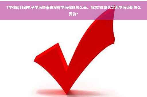 ?学信网打印电子学历备案表没有学历信息怎么弄。急求?教资认定无学历证明怎么弄的?
