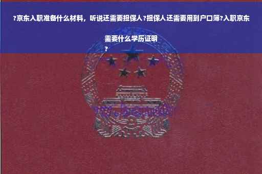 ?京东入职准备什么材料，听说还需要担保人?担保人还需要用到户口簿?入职京东需要什么学历证明
?