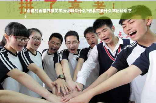 ?面试时要带的相关学历证明是什么?去北京要什么学历证明书
?