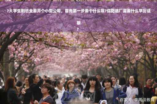 ?大学生刚毕业要开个小型公司，首先第一步要干什么啊?信阳进厂需要什么学历证明
?