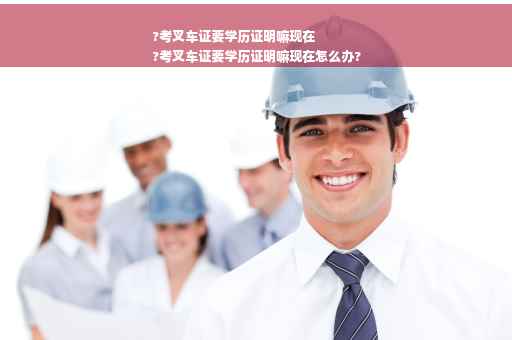 ?考叉车证要学历证明嘛现在
?考叉车证要学历证明嘛现在怎么办?