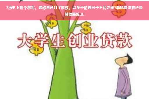 ?历史上哪个将军，谎称自己打了胜仗，以至于陷自己于不利之地?李咏是汉族还是其他民族⚡️