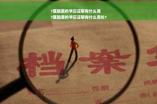 ?医院要的学历证明有什么用
?医院要的学历证明有什么用处?
