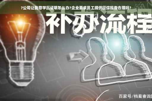 ?公司让我带学历证明怎么办?企业要求员工提供征信报告合理吗?