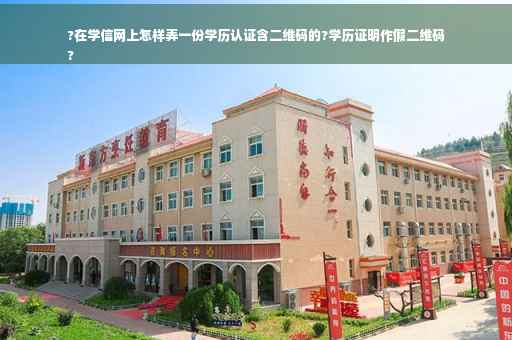 ?在学信网上怎样弄一份学历认证含二维码的?学历证明作假二维码
?