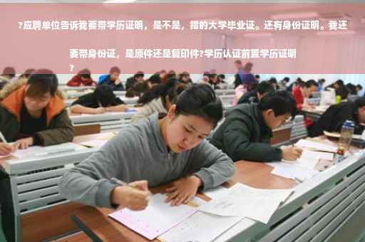 ?应聘单位告诉我要带学历证明，是不是，指的大学毕业证。还有身份证明。我还要带身份证，是原件还是复印件?学历认证前置学历证明
?