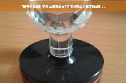 ?报考初级会计学籍证明怎么弄?学信网怎么下载学历证明⚡️