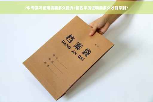 ?中专实习证明需要多久能办?报名学历证明要多久才能拿到?