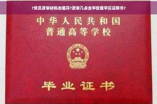 ?党员政审材料去哪开?政审几点去学校查学历证明书?