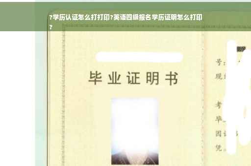 ?学历认证怎么打打印?英语四级报名学历证明怎么打印
?