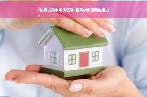 ?如何办高中学历证明?最高学历证明在哪办
?