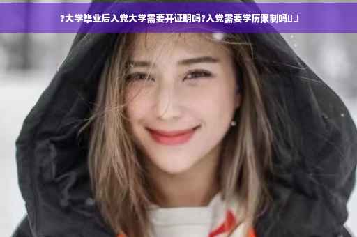?大学毕业后入党大学需要开证明吗?入党需要学历限制吗⚡️