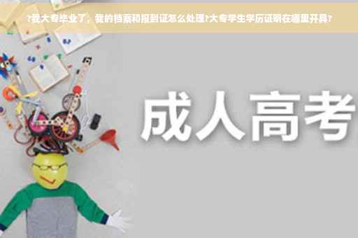 ?我大专毕业了，我的档案和报到证怎么处理?大专学生学历证明在哪里开具?