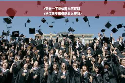 ?更新一下学信网学历证明
?学信网学历证明怎么更新?