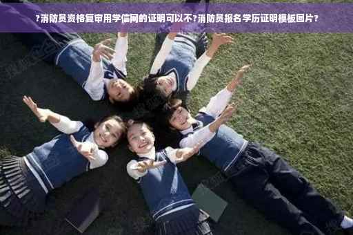 ?消防员资格复审用学信网的证明可以不?消防员报名学历证明模板图片?