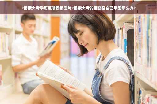 ?函授大专学历证明模板图片?函授大专的档案在自己手里怎么办?