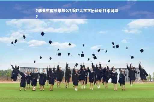 ?毕业生成绩单怎么打印?大学学历证明打印网址
?