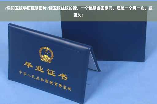 ?阜阳卫校学历证明图片?读卫校住校的话，一个星期会回家吗，还是一个月一次，或更久?