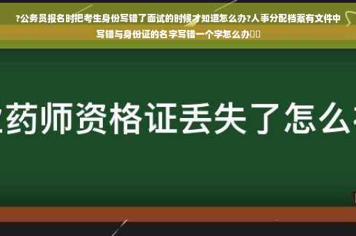 ?公务员报名时把考生身份写错了面试的时候才知道怎么办?人事分配档案有文件中写错与身份证的名字写错一个字怎么办⚡️