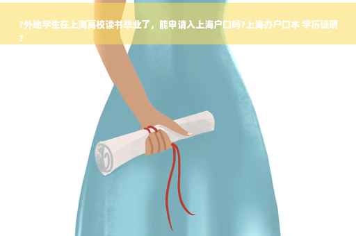 ?外地学生在上海高校读书毕业了，能申请入上海户口吗?上海办户口本 学历证明
?