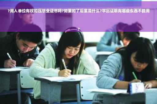 ?用人单位有权扣压毕业证书吗?如果扣了后果是什么?学历证明有哪些东西不能用
?