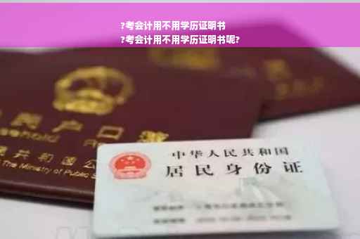 ?考会计用不用学历证明书
?考会计用不用学历证明书呢?