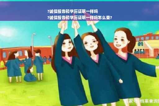 ?诚信报告和学历证明一样吗
?诚信报告和学历证明一样吗怎么查?