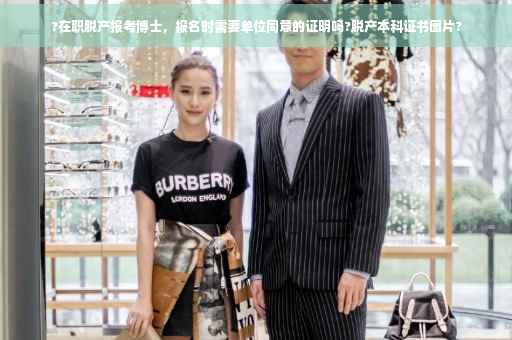 ?在职脱产报考博士，报名时需要单位同意的证明吗?脱产本科证书图片?