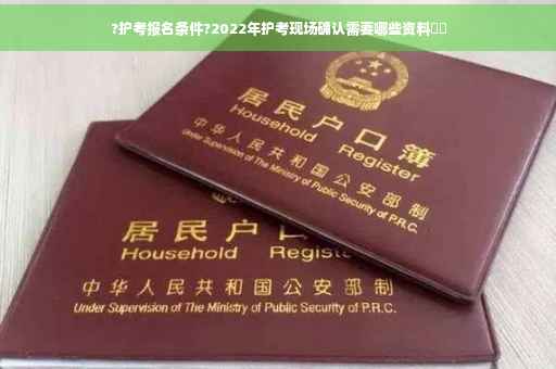 ?护考报名条件?2022年护考现场确认需要哪些资料⚡️