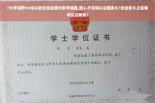 ?大学没把90年以前毕业证提交到学信网,到人才市场认证要多久?毕业多久之后有学历证明啊?