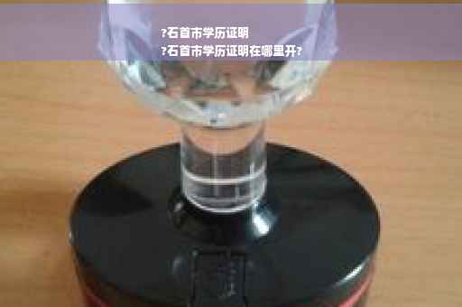 ?石首市学历证明
?石首市学历证明在哪里开?