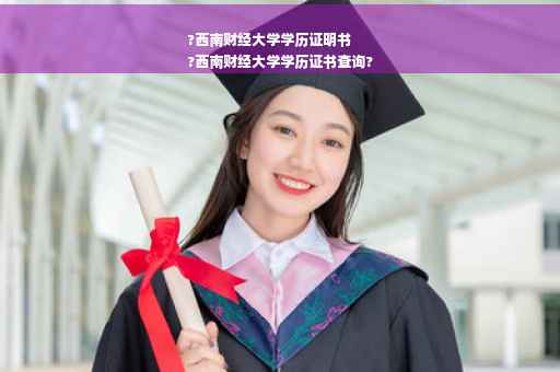 ?西南财经大学学历证明书
?西南财经大学学历证书查询?