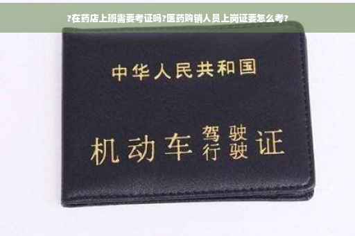 ?在药店上班需要考证吗?医药购销人员上岗证要怎么考?