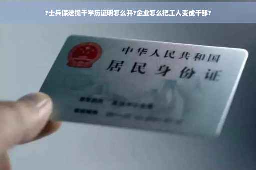 ?士兵保送提干学历证明怎么开?企业怎么把工人变成干部?