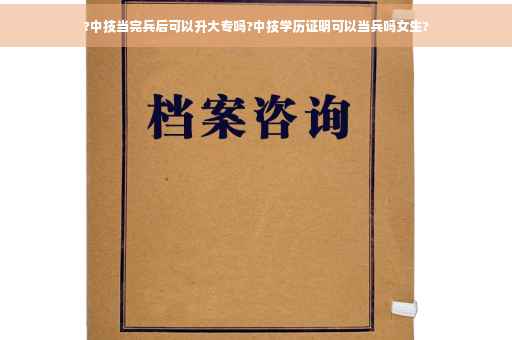 ?中技当完兵后可以升大专吗?中技学历证明可以当兵吗女生?