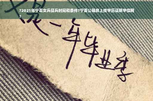 ?2021年宁夏女兵征兵时间和条件?宁夏公租房上传学历证明学信网
?