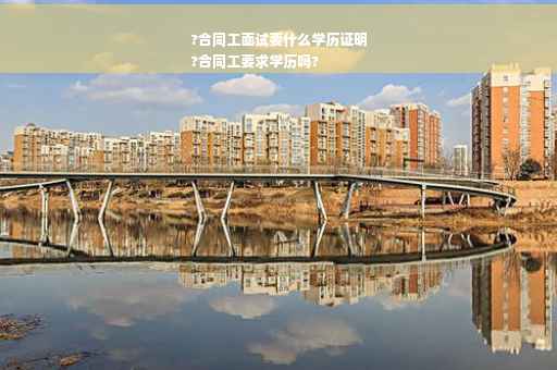?合同工面试要什么学历证明
?合同工要求学历吗?