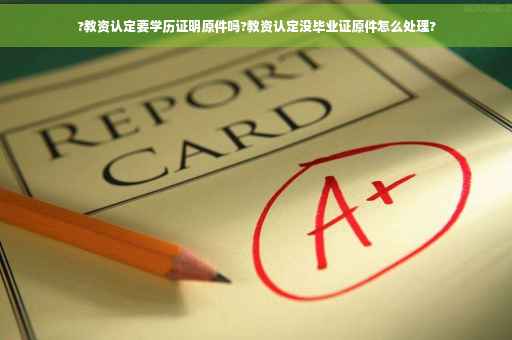 ?教资认定要学历证明原件吗?教资认定没毕业证原件怎么处理?