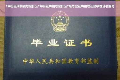 ?学历证明的编号是什么?学历证书编号是什么?是毕业证书编号还是学位证书编号?