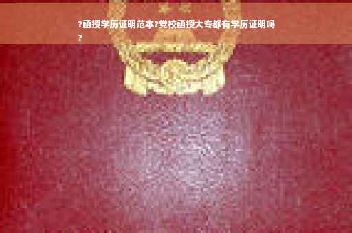 ?函授学历证明范本?党校函授大专都有学历证明吗
?