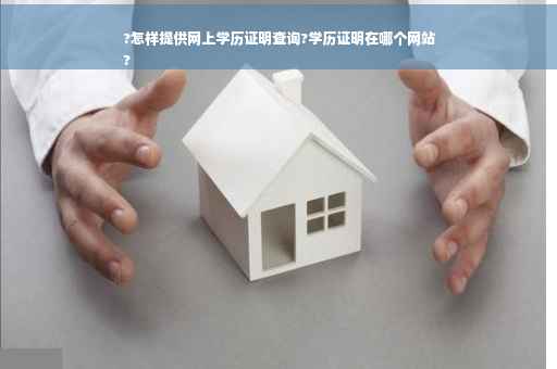 ?怎样提供网上学历证明查询?学历证明在哪个网站
?
