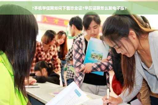 ?手机学信网如何下载毕业证?学历证明怎么发电子版?
