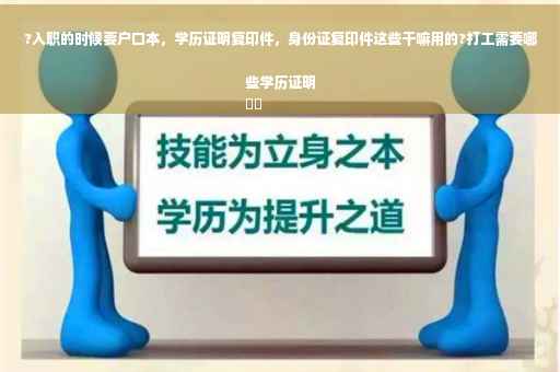 ?入职的时候要户口本，学历证明复印件，身份证复印件这些干嘛用的?打工需要哪些学历证明
⚡️